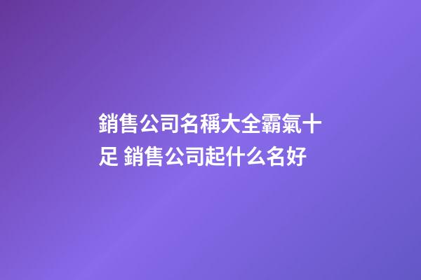 銷售公司名稱大全霸氣十足 銷售公司起什么名好-第1張-公司起名-玄機(jī)派